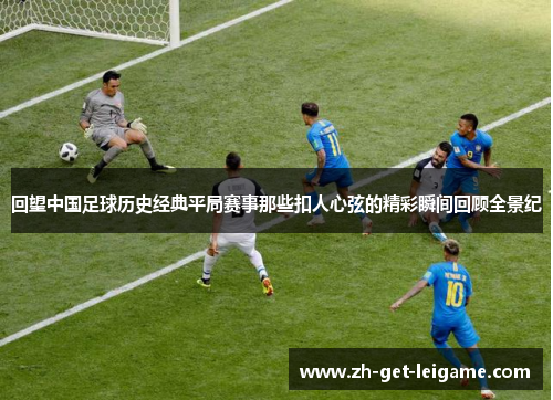 回望中国足球历史经典平局赛事那些扣人心弦的精彩瞬间回顾全景纪 回望中国足球历史经典平局赛事那些扣人心弦的精彩瞬间回顾全景纪