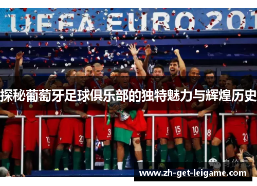 探秘葡萄牙足球俱乐部的独特魅力与辉煌历史