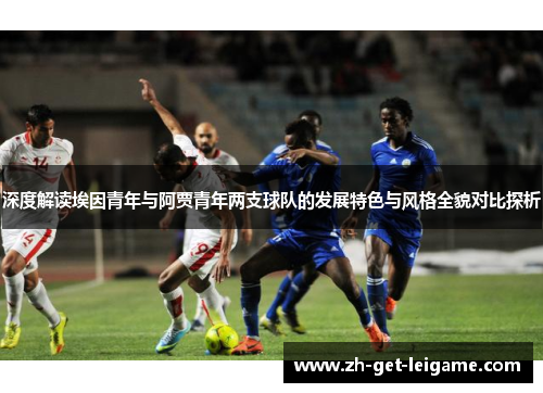 深度解读埃因青年与阿贾青年两支球队的发展特色与风格全貌对比探析 深度解读埃因青年与阿贾青年两支球队的发展特色与风格全貌对比探析
