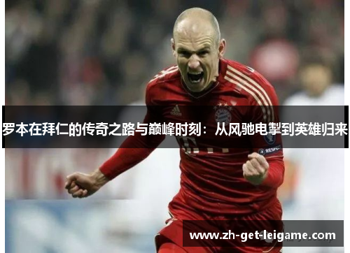 罗本在拜仁的传奇之路与巅峰时刻:从风驰电掣到英雄归来 罗本在拜仁的传奇之路与巅峰时刻:从风驰电掣到英雄归来
