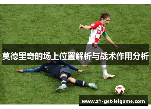 莫德里奇的场上位置解析与战术作用分析 莫德里奇的场上位置解析与战术作用分析