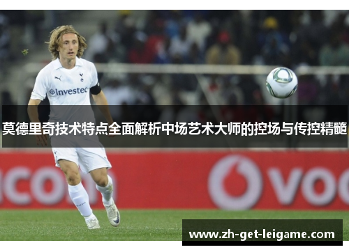 莫德里奇技术特点全面解析中场艺术大师的控场与传控精髓 莫德里奇技术特点全面解析中场艺术大师的控场与传控精髓