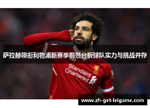 萨拉赫领衔利物浦新赛季前景分析球队实力与挑战并存
