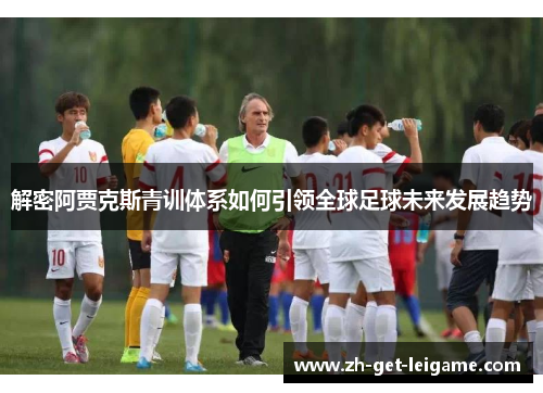 解密阿贾克斯青训体系如何引领全球足球未来发展趋势 解密阿贾克斯青训体系如何引领全球足球未来发展趋势