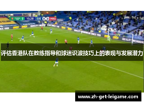 评估香港队在教练指导和球迷识波技巧上的表现与发展潜力 评估香港队在教练指导和球迷识波技巧上的表现与发展潜力