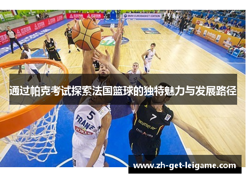 通过帕克考试探索法国篮球的独特魅力与发展路径 通过帕克考试探索法国篮球的独特魅力与发展路径