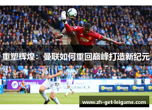 重塑辉煌:曼联如何重回巅峰打造新纪元 重塑辉煌:曼联如何重回巅峰打造新纪元