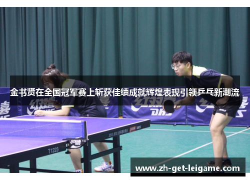金书贤在全国冠军赛上斩获佳绩成就辉煌表现引领乒乓新潮流