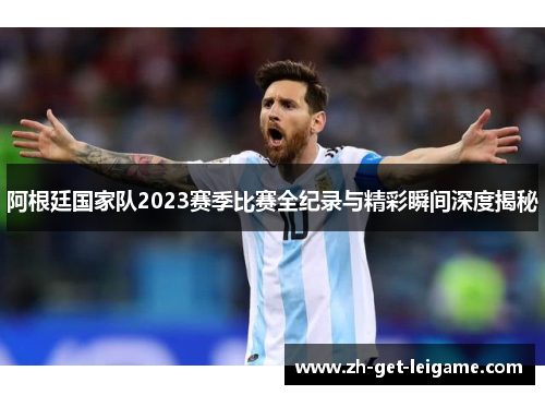 阿根廷国家队2023赛季比赛全纪录与精彩瞬间深度揭秘 阿根廷国家队2023赛季比赛全纪录与精彩瞬间深度揭秘