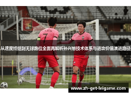 从速度终结到无球跑位全面再解析孙兴慜技术体系与进攻价值演进路径 从速度终结到无球跑位全面再解析孙兴慜技术体系与进攻价值演进路径