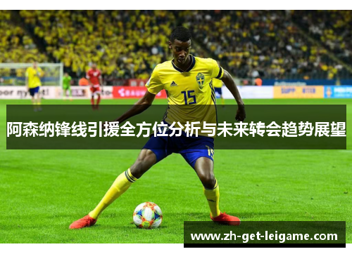 阿森纳锋线引援全方位分析与未来转会趋势展望