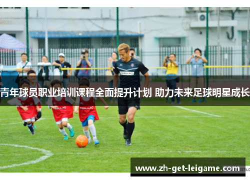 青年球员职业培训课程全面提升计划 助力未来足球明星成长 青年球员职业培训课程全面提升计划 助力未来足球明星成长