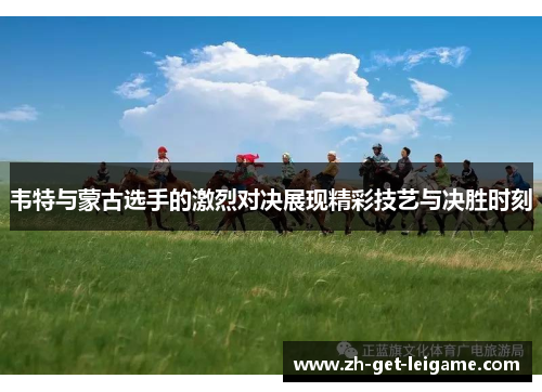 韦特与蒙古选手的激烈对决展现精彩技艺与决胜时刻