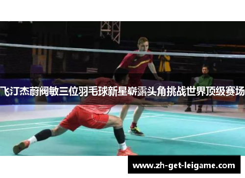 飞汀杰蔚阀敏三位羽毛球新星崭露头角挑战世界顶级赛场 飞汀杰蔚阀敏三位羽毛球新星崭露头角挑战世界顶级赛场