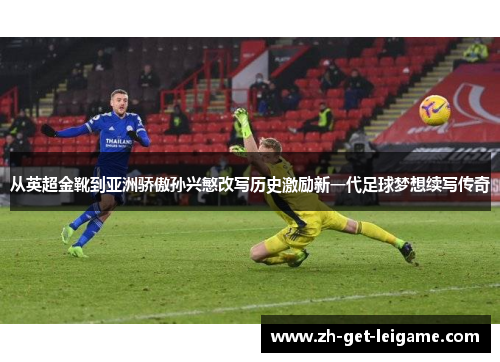 从英超金靴到亚洲骄傲孙兴慜改写历史激励新一代足球梦想续写传奇