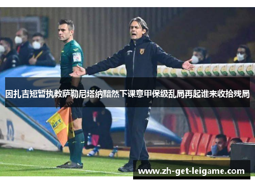 因扎吉短暂执教萨勒尼塔纳黯然下课意甲保级乱局再起谁来收拾残局
