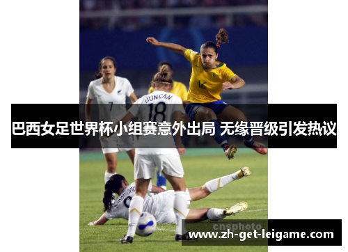 巴西女足世界杯小组赛意外出局 无缘晋级引发热议 巴西女足世界杯小组赛意外出局 无缘晋级引发热议