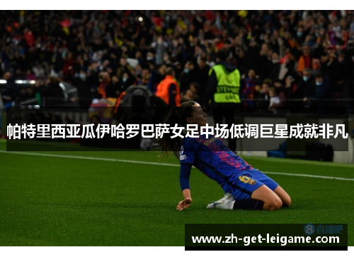 帕特里西亚瓜伊哈罗巴萨女足中场低调巨星成就非凡