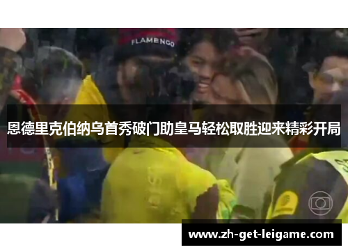 恩德里克伯纳乌首秀破门助皇马轻松取胜迎来精彩开局 恩德里克伯纳乌首秀破门助皇马轻松取胜迎来精彩开局