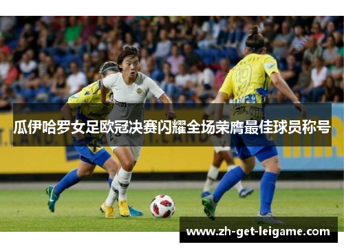 瓜伊哈罗女足欧冠决赛闪耀全场荣膺最佳球员称号