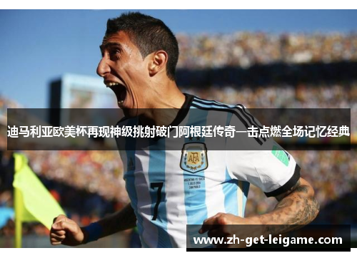 迪马利亚欧美杯再现神级挑射破门阿根廷传奇一击点燃全场记忆经典