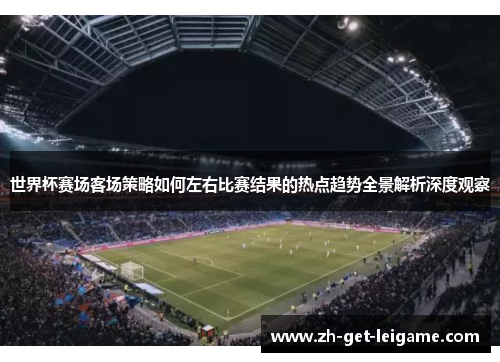 世界杯赛场客场策略如何左右比赛结果的热点趋势全景解析深度观察 世界杯赛场客场策略如何左右比赛结果的热点趋势全景解析深度观察