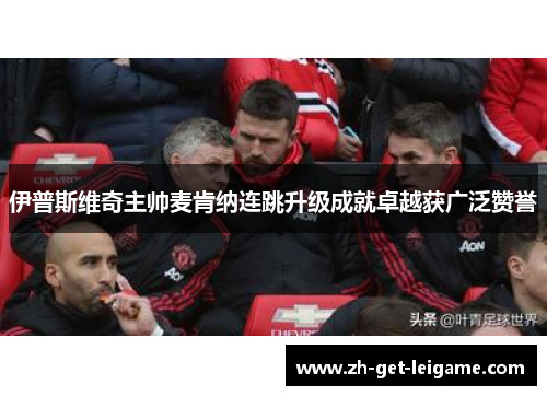 伊普斯维奇主帅麦肯纳连跳升级成就卓越获广泛赞誉