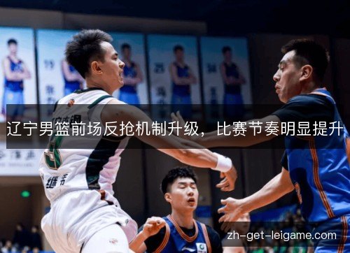 辽宁男篮前场反抢机制升级,比赛节奏明显提升 辽宁男篮前场反抢机制升级,比赛节奏明显提升