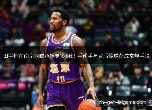 田宇恒在南京同曦承担更多组织 手递手与背后传球渐成常规手段 田宇恒在南京同曦承担更多组织 手递手与背后传球渐成常规手段