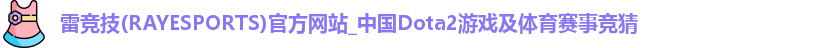 雷竞技(RAYESPORTS)官方网站_中国Dota2游戏及体育赛事竞猜
